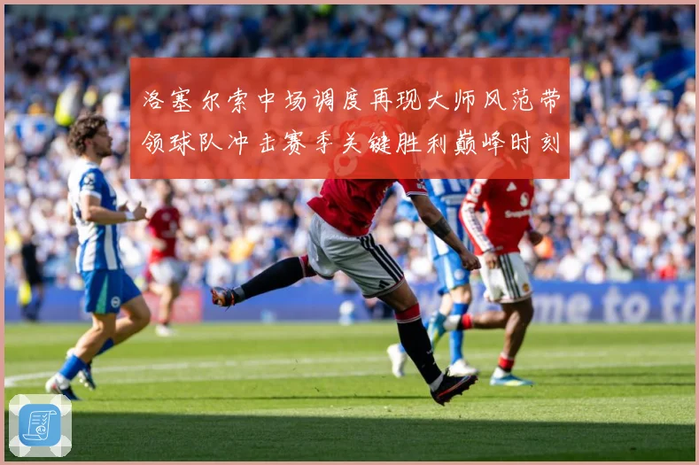 洛塞尔索中场调度再现大师风范带领球队冲击赛季关键胜利巅峰时刻