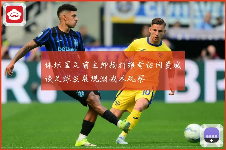 体坛国足前主帅扬科维奇访问曼城谈足球发展规划战术观察