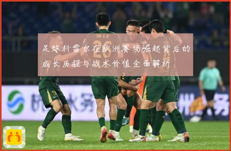 足球科雷尔在欧洲赛场崛起背后的成长历程与战术价值全面解析