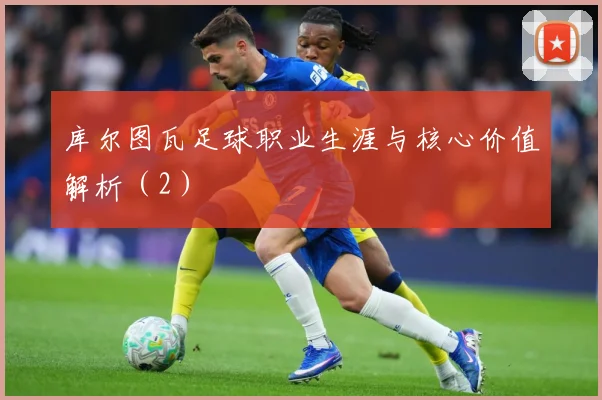 库尔图瓦足球职业生涯与核心价值解析（2）