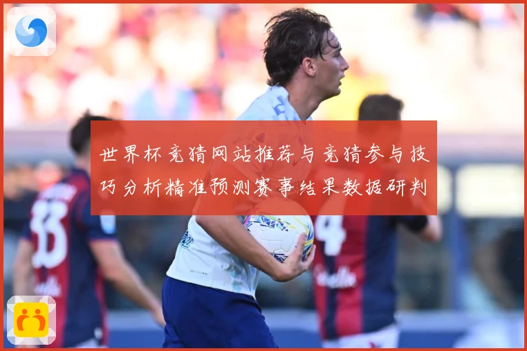 世界杯竞猜网站推荐与竞猜参与技巧分析精准预测赛事结果数据研判