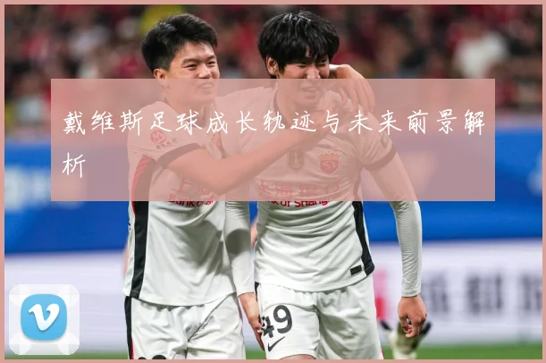 戴维斯足球成长轨迹与未来前景解析