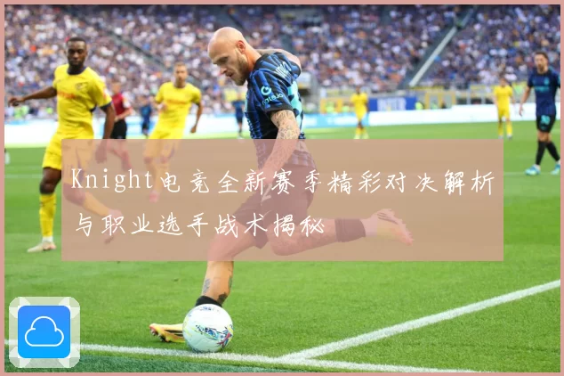 Knight电竞全新赛季精彩对决解析与职业选手战术揭秘