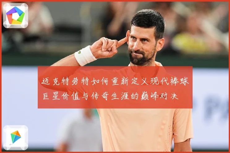 迈克特劳特如何重新定义现代棒球巨星价值与传奇生涯的巅峰对决