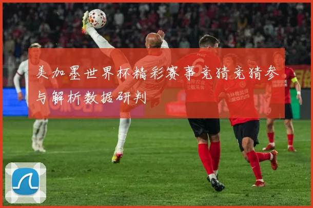美加墨世界杯精彩赛事竞猜竞猜参与解析数据研判