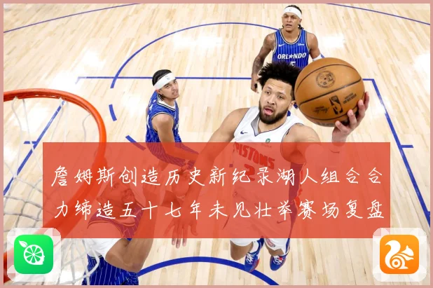 詹姆斯创造历史新纪录湖人组合合力缔造五十七年未见壮举赛场复盘