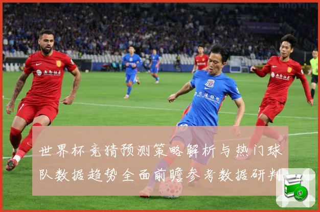 世界杯竞猜预测策略解析与热门球队数据趋势全面前瞻参考数据研判