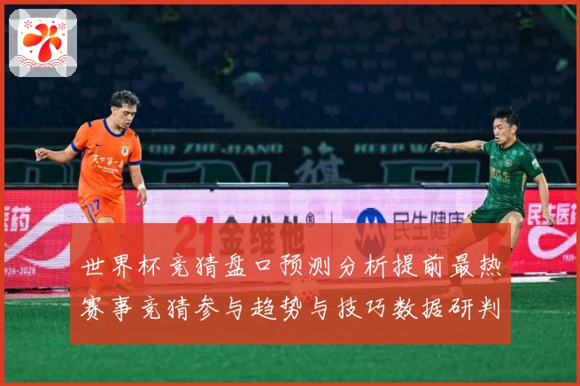 世界杯竞猜盘口预测分析提前最热赛事竞猜参与趋势与技巧数据研判