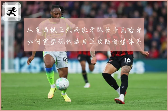 从皇马铁卫到西班牙队长卡瓦哈尔如何重塑现代边后卫攻防价值体系
