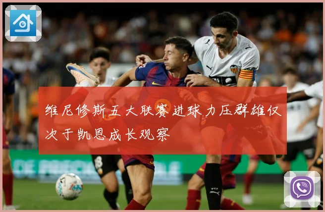 维尼修斯五大联赛进球力压群雄仅次于凯恩成长观察