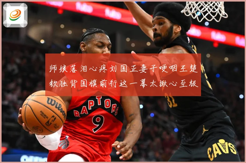 师娘落泪心疼刘国正妻子哽咽王楚钦独背国旗前行这一幕太揪心至极赛场解读