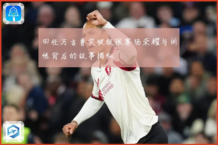 田径万吉鲁突破极限赛场荣耀与训练背后的故事揭秘