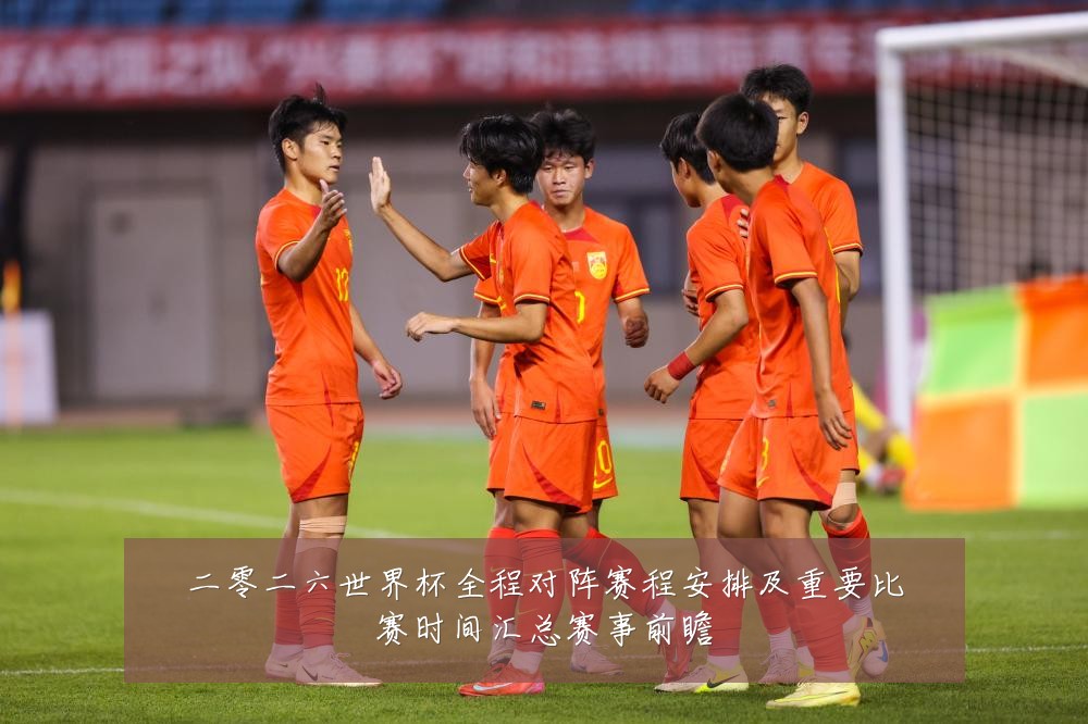 二零二六世界杯全程对阵赛程安排及重要比赛时间汇总赛事前瞻