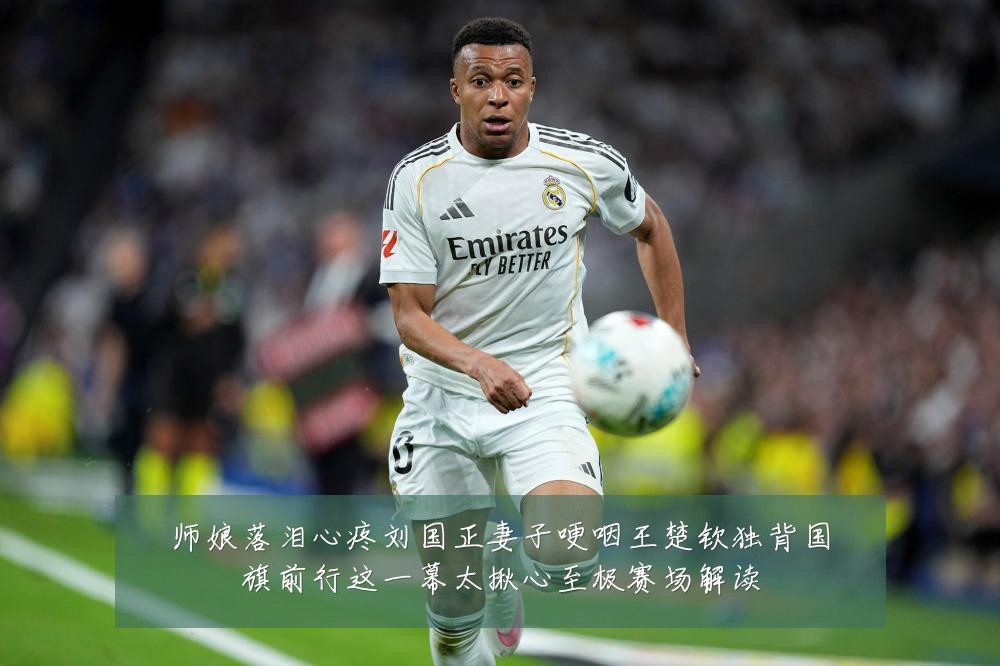 师娘落泪心疼刘国正妻子哽咽王楚钦独背国旗前行这一幕太揪心至极赛场解读