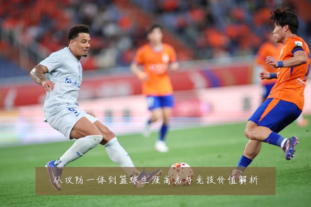 从攻防一体到篮球生涯高光与竞技价值解析