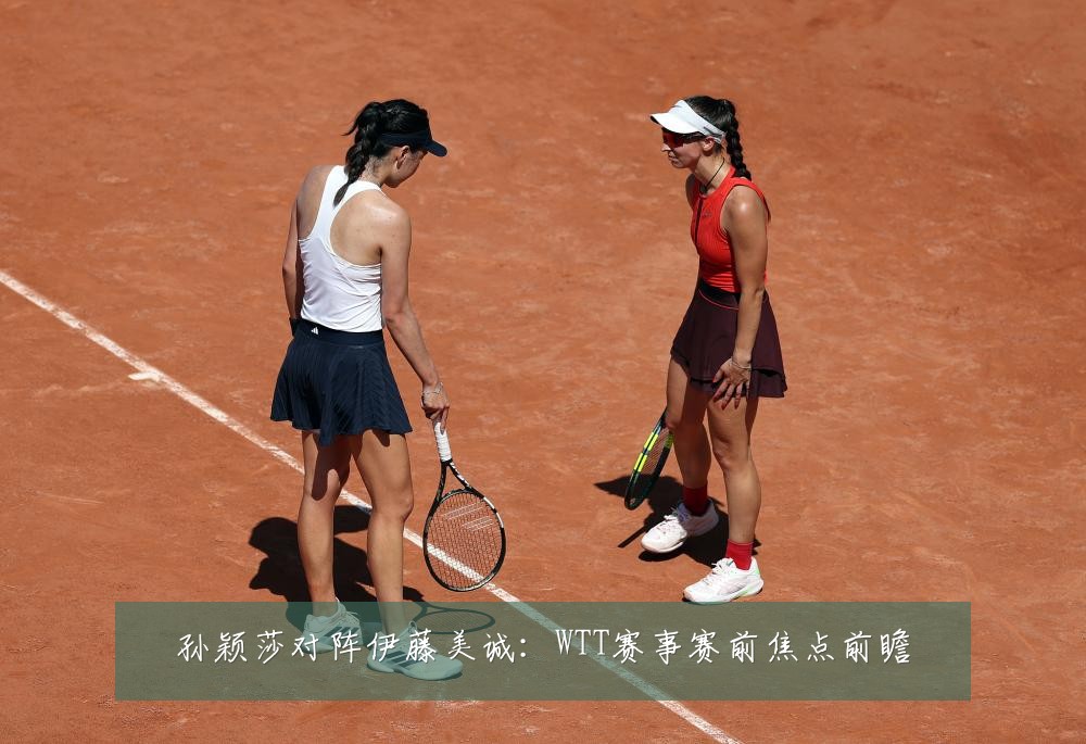 孙颖莎对阵伊藤美诚：WTT赛事赛前焦点前瞻