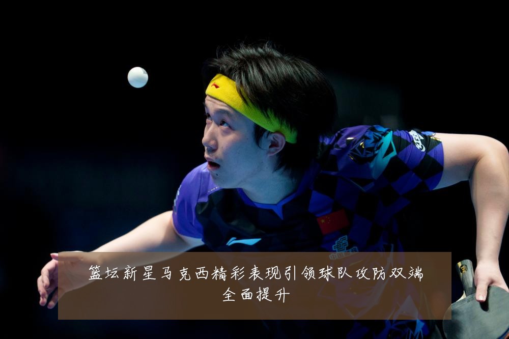 篮坛新星马克西精彩表现引领球队攻防双端全面提升