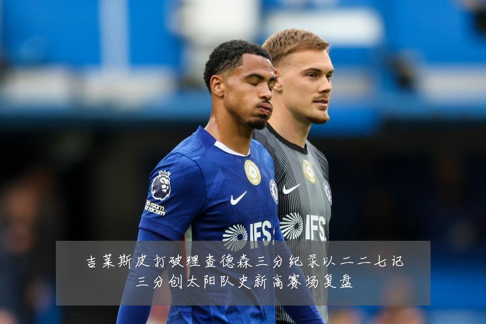 吉莱斯皮打破理查德森三分纪录以二二七记三分创太阳队史新高赛场复盘