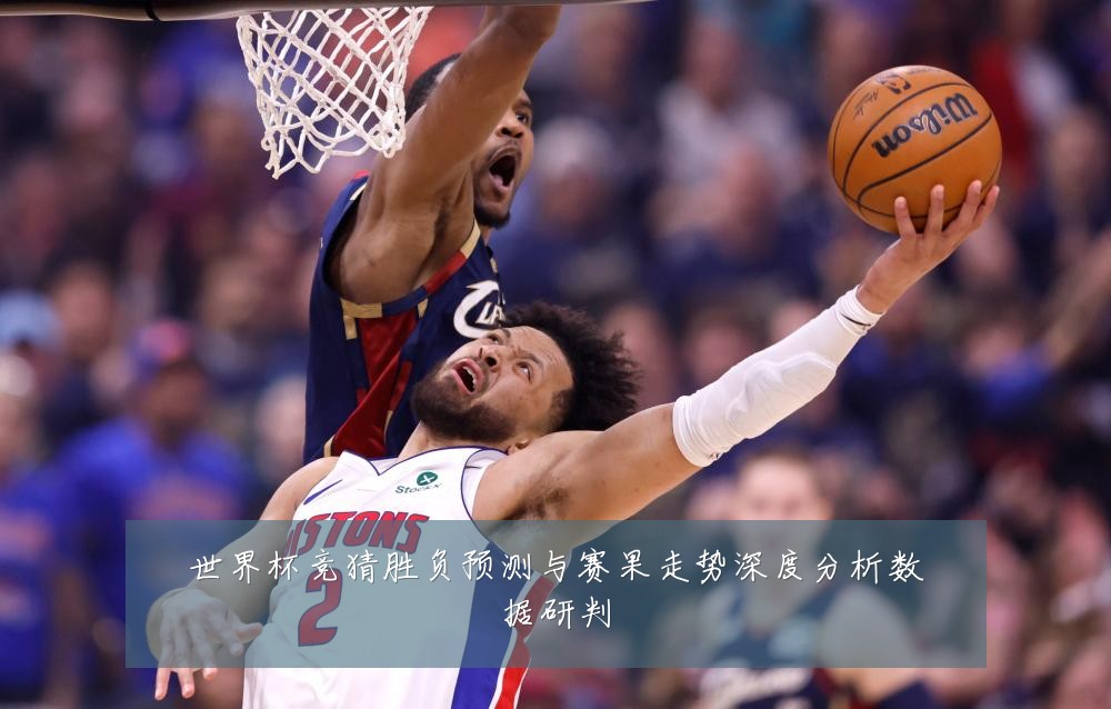 世界杯竞猜胜负预测与赛果走势深度分析数据研判