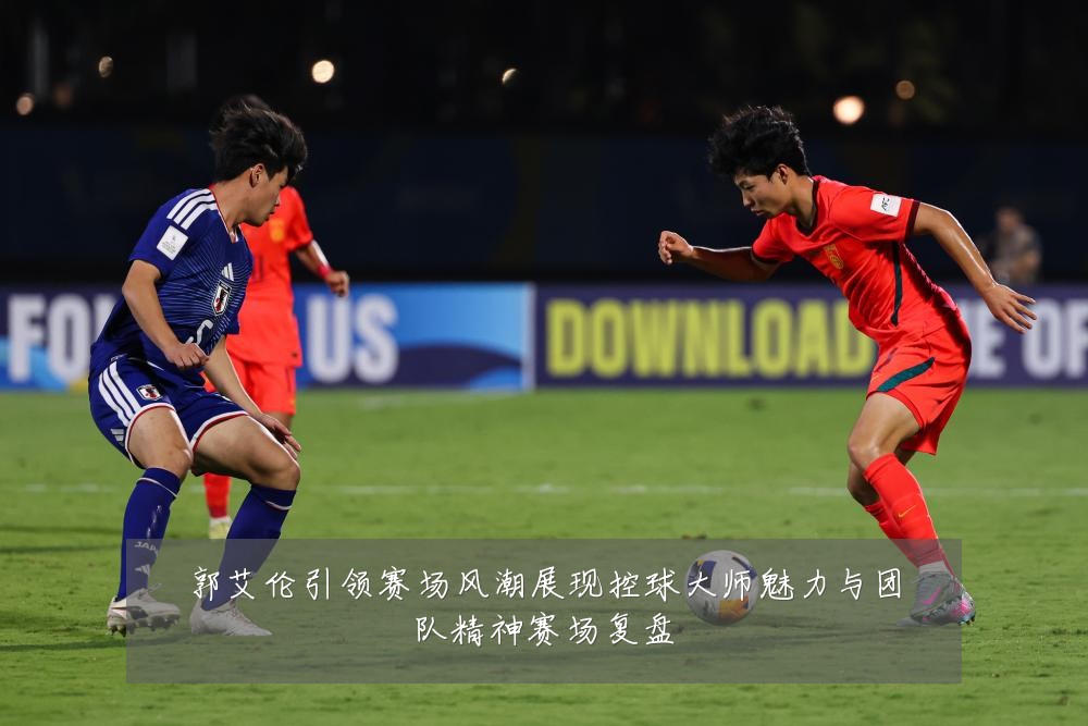 郭艾伦引领赛场风潮展现控球大师魅力与团队精神赛场复盘