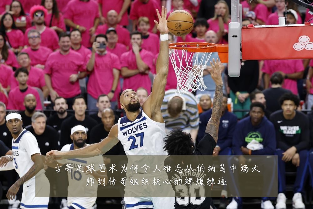 古蒂足球艺术为何令人难忘从伯纳乌中场大师到传奇组织核心的辉煌轨迹